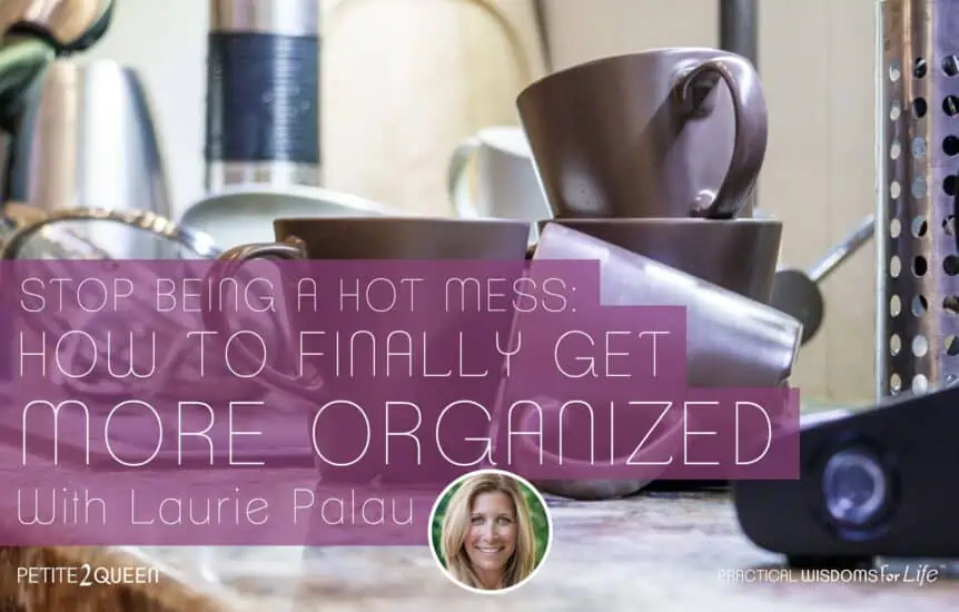 Stop Being a Hot Mess- How to Finally Get Organized! - Laurie Palau